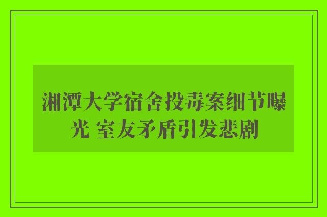 湘潭大学宿舍投毒案细节曝光 室友矛盾引发悲剧