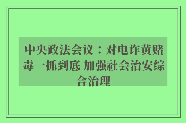 中央政法会议：对电诈黄赌毒一抓到底 加强社会治安综合治理